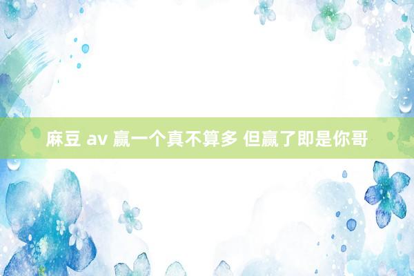麻豆 av 赢一个真不算多 但赢了即是你哥