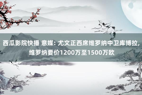 西瓜影院快播 意媒: 尤文正西席维罗纳中卫库博拉, 维罗纳要价1200万至1500万欧