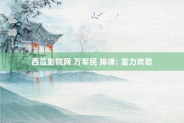 西瓜影院网 万军民 排律: 富力欢歌