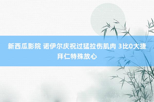新西瓜影院 诺伊尔庆祝过猛拉伤肌肉 3比0大捷拜仁特殊放心