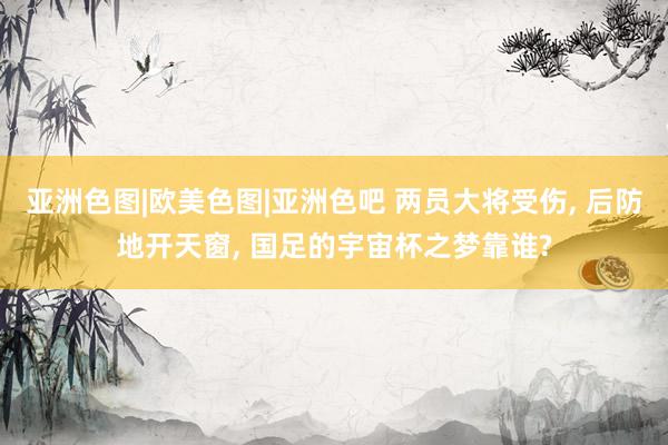 亚洲色图|欧美色图|亚洲色吧 两员大将受伤, 后防地开天窗, 国足的宇宙杯之梦靠谁?