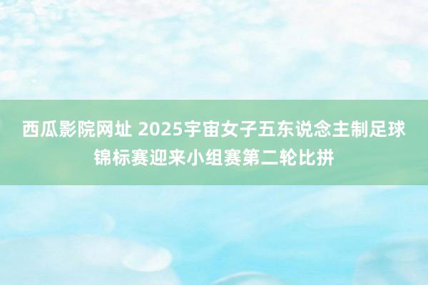西瓜影院网址 2025宇宙女子五东说念主制足球锦标赛迎来小组赛第二轮比拼
