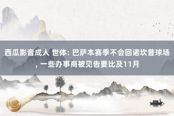 西瓜影音成人 世体: 巴萨本赛季不会回诺坎普球场, 一些办事商被见告要比及11月