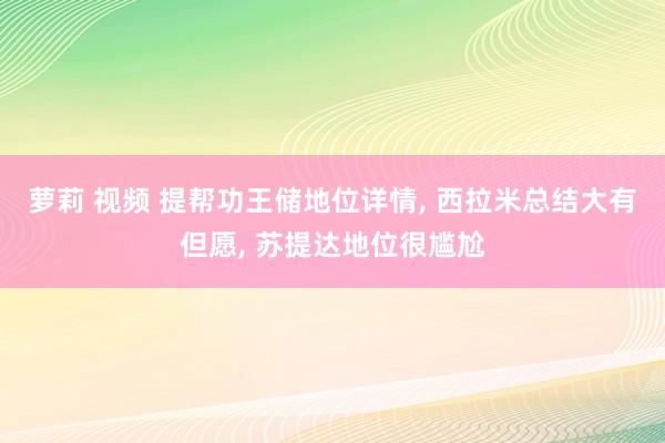 萝莉 视频 提帮功王储地位详情, 西拉米总结大有但愿, 苏提达地位很尴尬