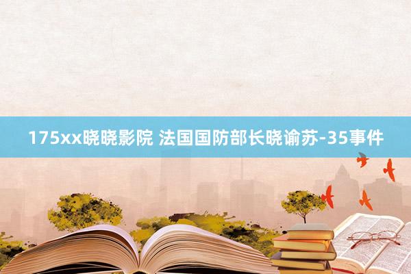 175xx晓晓影院 法国国防部长晓谕苏-35事件