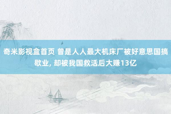 奇米影视盒首页 曾是人人最大机床厂被好意思国搞歇业, 却被我国救活后大赚13亿