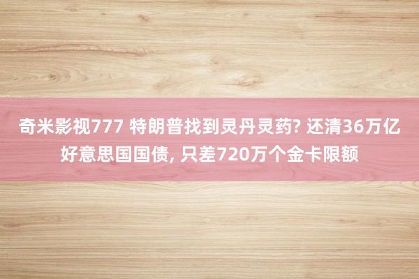 奇米影视777 特朗普找到灵丹灵药? 还清36万亿好意思国国债, 只差720万个金卡限额