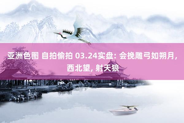 亚洲色图 自拍偷拍 03.24实盘: 会挽雕弓如朔月, 西北望, 射天狼