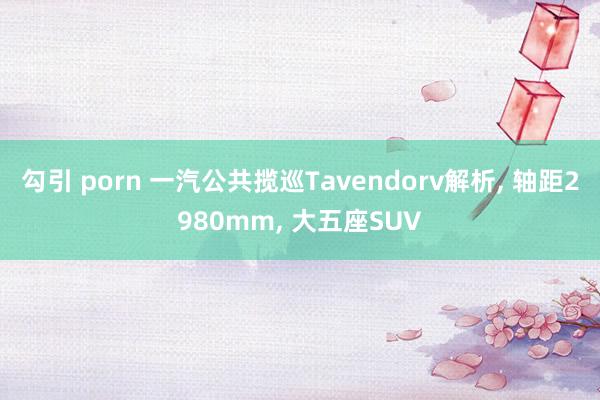 勾引 porn 一汽公共揽巡Tavendorv解析, 轴距2980mm, 大五座SUV