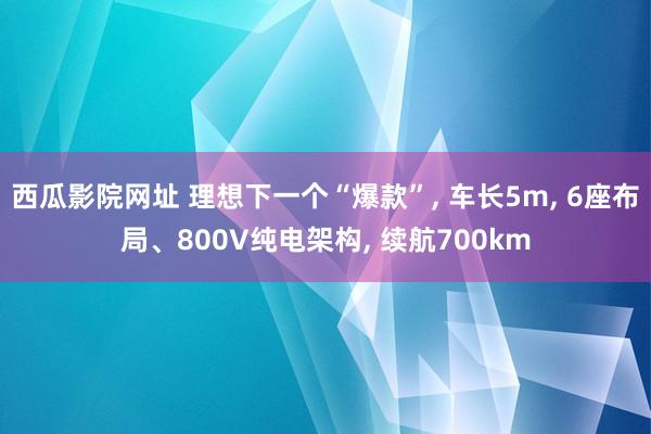 西瓜影院网址 理想下一个“爆款”, 车长5m, 6座布局、800V纯电架构, 续航700km