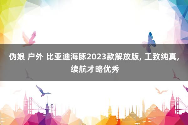 伪娘 户外 比亚迪海豚2023款解放版, 工致纯真, 续航才略优秀