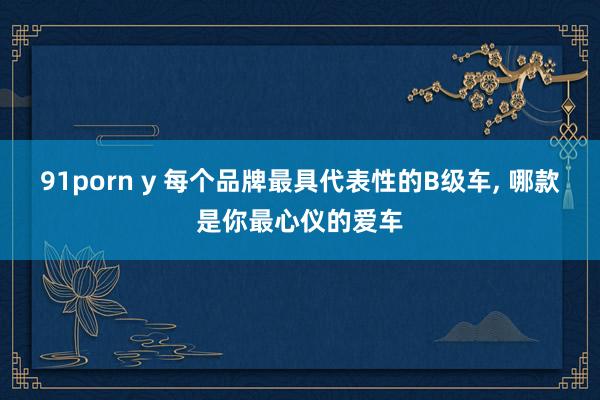 91porn y 每个品牌最具代表性的B级车, 哪款是你最心仪的爱车
