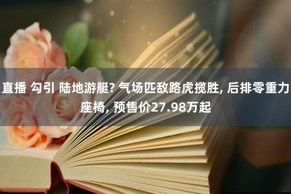 直播 勾引 陆地游艇? 气场匹敌路虎揽胜, 后排零重力座椅, 预售价27.98万起