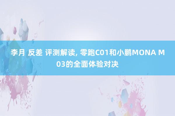 李月 反差 评测解读, 零跑C01和小鹏MONA M03的全面体验对决