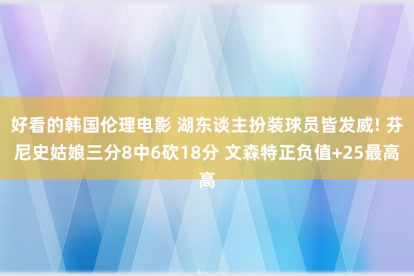 好看的韩国伦理电影 湖东谈主扮装球员皆发威! 芬尼史姑娘三分8中6砍18分 文森特正负值+25最高