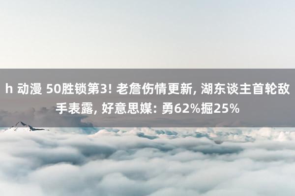 h 动漫 50胜锁第3! 老詹伤情更新, 湖东谈主首轮敌手表露, 好意思媒: 勇62%掘25%