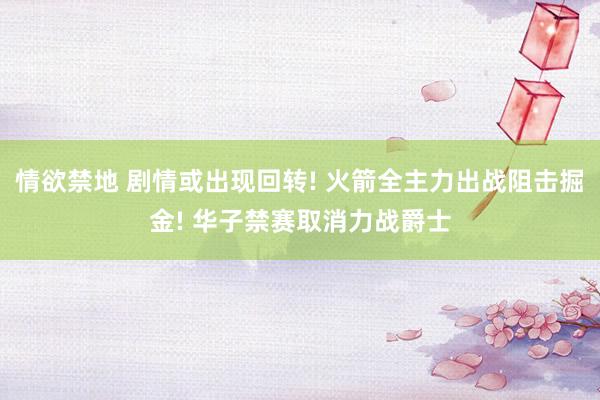 情欲禁地 剧情或出现回转! 火箭全主力出战阻击掘金! 华子禁赛取消力战爵士