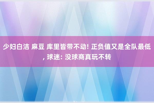 少妇白洁 麻豆 库里皆带不动! 正负值又是全队最低, 球迷: 没球商真玩不转