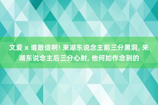 文爱 x 谁敢信啊! 来湖东说念主前三分黑洞, 来湖东说念主后三分心射, 他何如作念到的