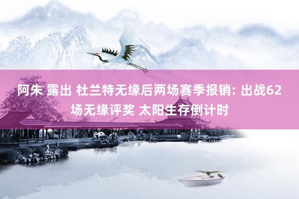 阿朱 露出 杜兰特无缘后两场赛季报销: 出战62场无缘评奖 太阳生存倒计时
