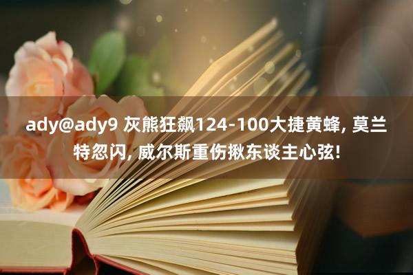 ady@ady9 灰熊狂飙124-100大捷黄蜂, 莫兰特忽闪, 威尔斯重伤揪东谈主心弦!