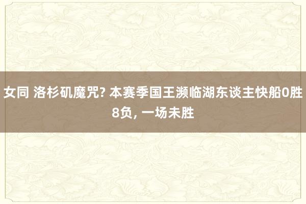 女同 洛杉矶魔咒? 本赛季国王濒临湖东谈主快船0胜8负, 一场未胜