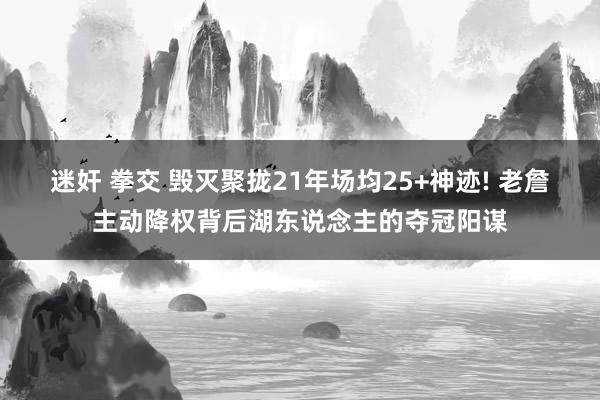 迷奸 拳交 毁灭聚拢21年场均25+神迹! 老詹主动降权背后湖东说念主的夺冠阳谋