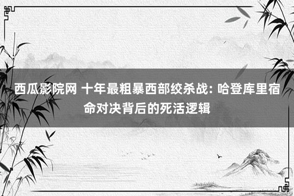 西瓜影院网 十年最粗暴西部绞杀战: 哈登库里宿命对决背后的死活逻辑