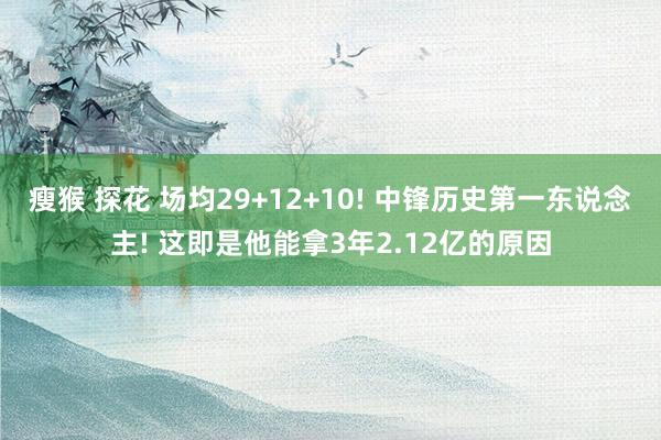 瘦猴 探花 场均29+12+10! 中锋历史第一东说念主! 这即是他能拿3年2.12亿的原因
