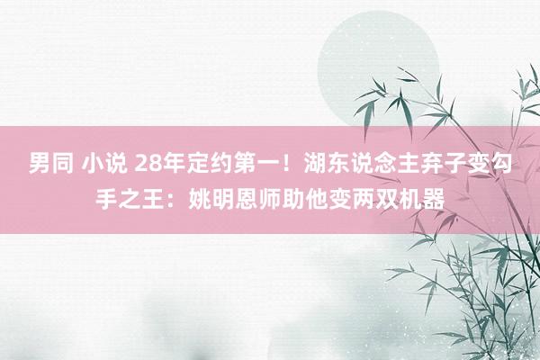 男同 小说 28年定约第一！湖东说念主弃子变勾手之王：姚明恩师助他变两双机器