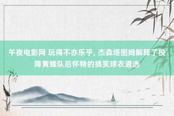 午夜电影网 玩得不亦乐乎, 杰森塔图姆解释了投降黄蜂队后怀特的搞笑球衣遴选