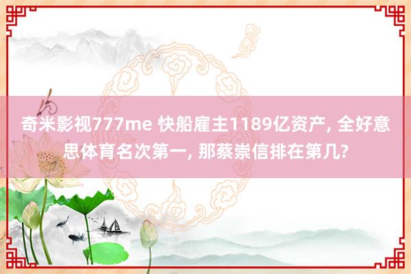 奇米影视777me 快船雇主1189亿资产, 全好意思体育名次第一, 那蔡崇信排在第几?