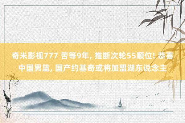 奇米影视777 苦等9年, 推断次轮55顺位! 恭喜中国男篮, 国产约基奇或将加盟湖东说念主