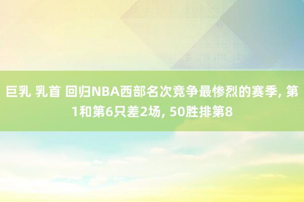 巨乳 乳首 回归NBA西部名次竞争最惨烈的赛季, 第1和第6只差2场, 50胜排第8