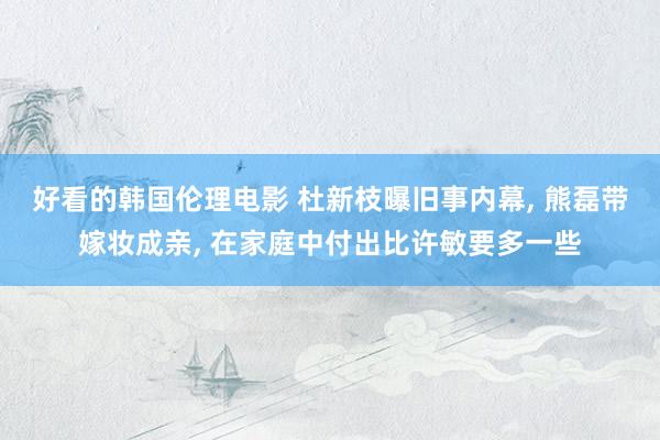 好看的韩国伦理电影 杜新枝曝旧事内幕, 熊磊带嫁妆成亲, 在家庭中付出比许敏要多一些