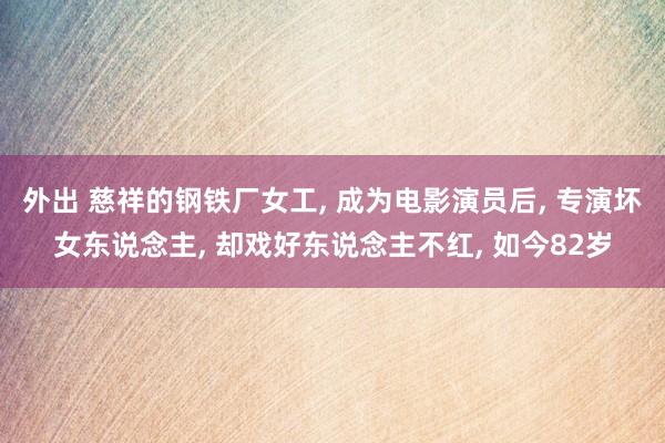 外出 慈祥的钢铁厂女工, 成为电影演员后, 专演坏女东说念主, 却戏好东说念主不红, 如今82岁
