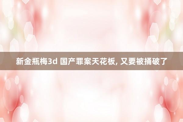 新金瓶梅3d 国产罪案天花板, 又要被捅破了