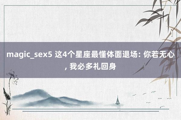 magic_sex5 这4个星座最懂体面退场: 你若无心, 我必多礼回身