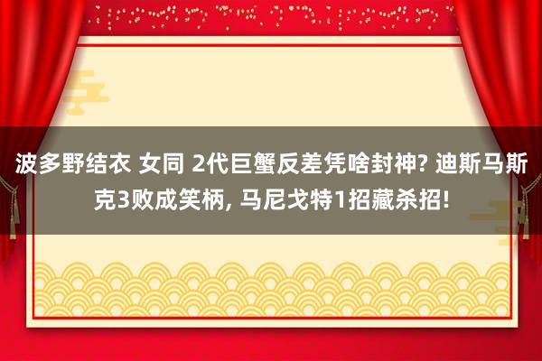 波多野结衣 女同 2代巨蟹反差凭啥封神? 迪斯马斯克3败成笑柄, 马尼戈特1招藏杀招!