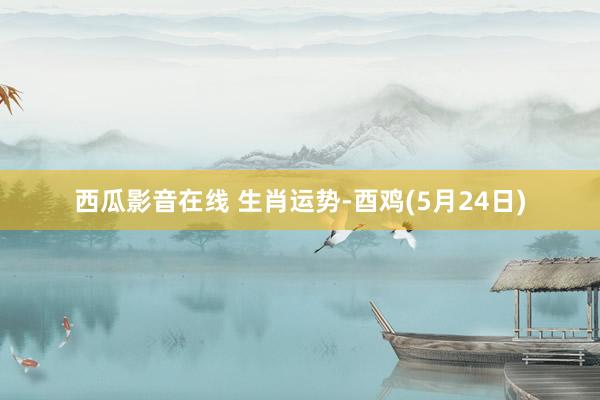 西瓜影音在线 生肖运势-酉鸡(5月24日)