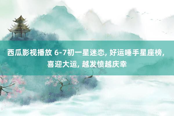 西瓜影视播放 6-7初一星迷恋, 好运唾手星座榜, 喜迎大运, 越发愤越庆幸