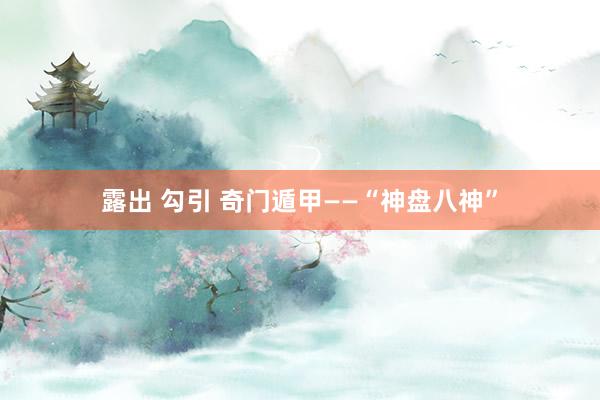 露出 勾引 奇门遁甲——“神盘八神”