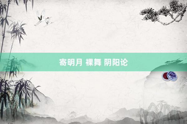 寄明月 裸舞 阴阳论