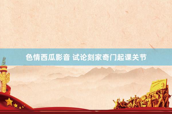 色情西瓜影音 试论刻家奇门起课关节