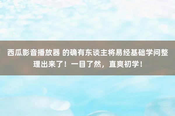 西瓜影音播放器 的确有东谈主将易经基础学问整理出来了！一目了然，直爽初学！