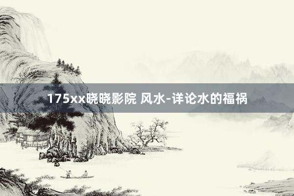 175xx晓晓影院 风水-详论水的福祸