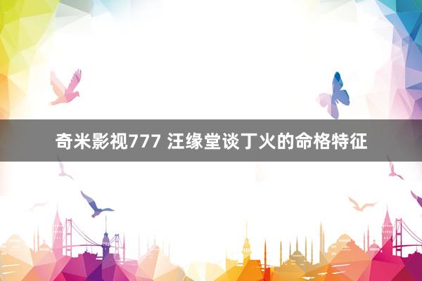 奇米影视777 汪缘堂谈丁火的命格特征