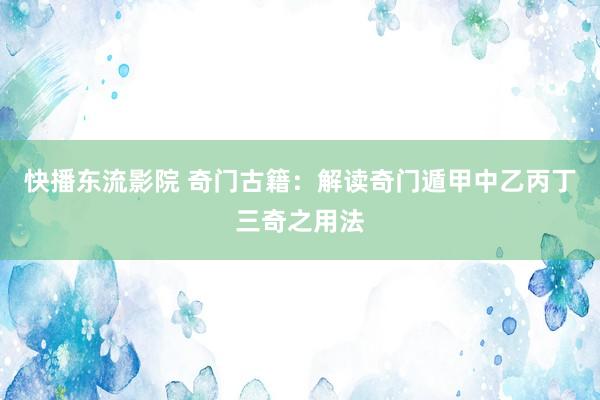 快播东流影院 奇门古籍：解读奇门遁甲中乙丙丁三奇之用法