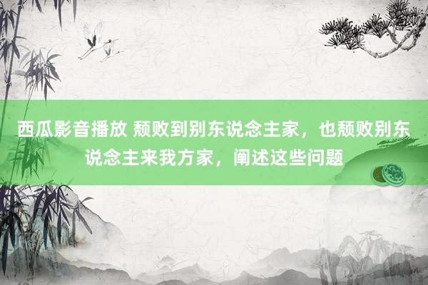 西瓜影音播放 颓败到别东说念主家，也颓败别东说念主来我方家，阐述这些问题
