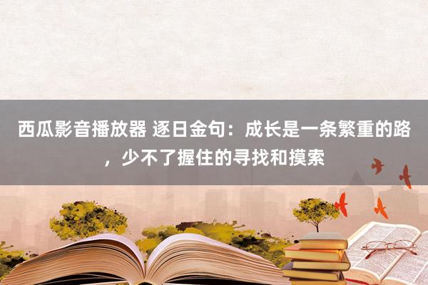 西瓜影音播放器 逐日金句:成长是一条繁重的路,少不了握住的寻找和摸索